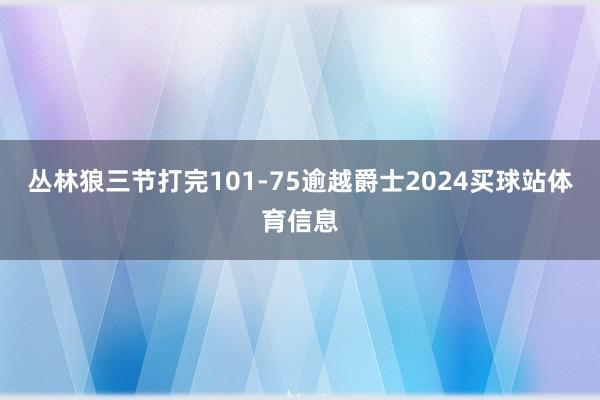 丛林狼三节打完101-75逾越爵士2024买球站体育信息