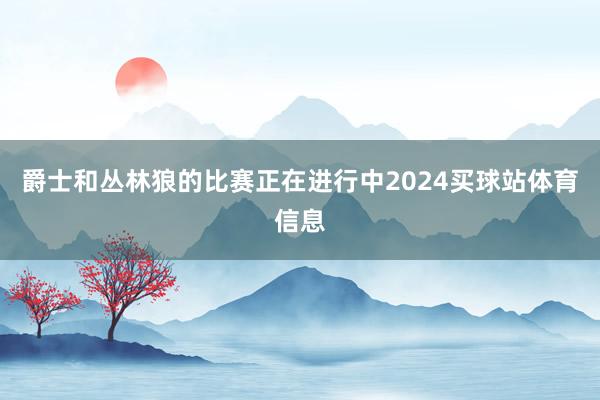 爵士和丛林狼的比赛正在进行中2024买球站体育信息