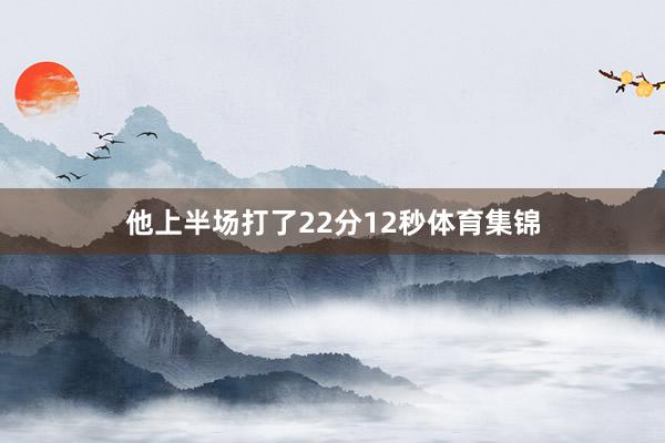 他上半场打了22分12秒体育集锦