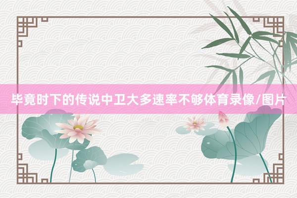 毕竟时下的传说中卫大多速率不够体育录像/图片