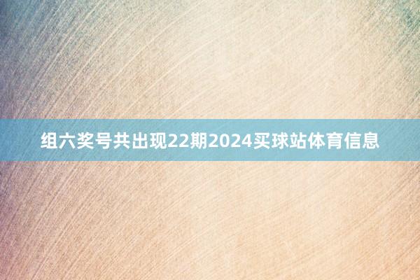 组六奖号共出现22期2024买球站体育信息