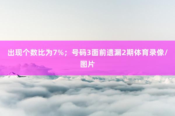 出现个数比为7%；　　号码3面前遗漏2期体育录像/图片
