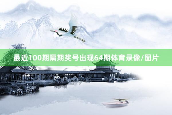 最近100期隔期奖号出现64期体育录像/图片