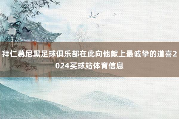 拜仁慕尼黑足球俱乐部在此向他献上最诚挚的道喜2024买球站体育信息