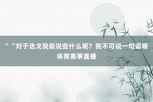 ”“对于迭戈我能说些什么呢？我不可说一句谣喙体育赛事直播