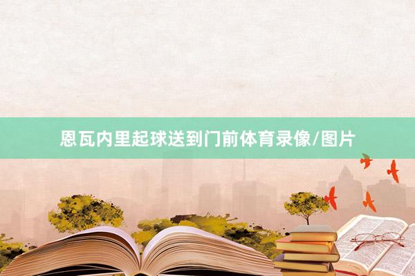 恩瓦内里起球送到门前体育录像/图片