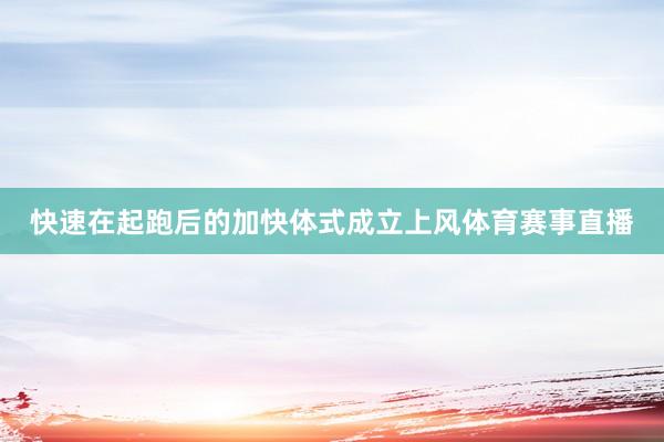快速在起跑后的加快体式成立上风体育赛事直播