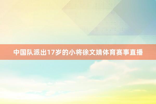 中国队派出17岁的小将徐文婧体育赛事直播