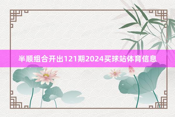 半顺组合开出121期2024买球站体育信息