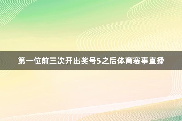 第一位前三次开出奖号5之后体育赛事直播