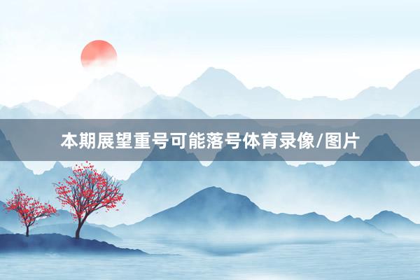 本期展望重号可能落号体育录像/图片