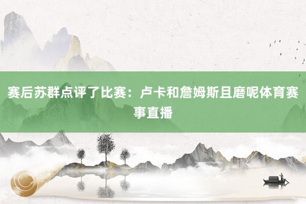 赛后苏群点评了比赛：卢卡和詹姆斯且磨呢体育赛事直播