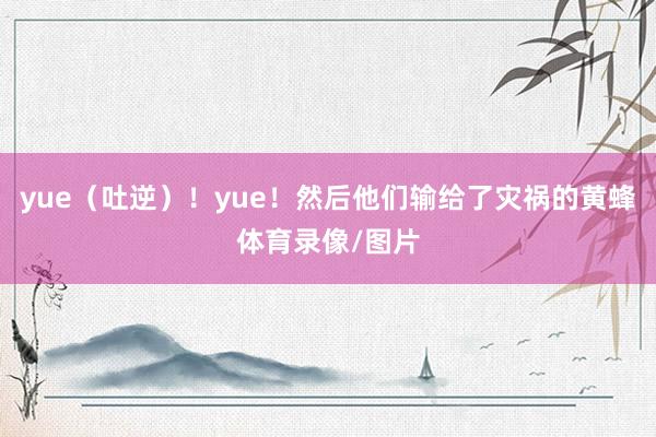 yue（吐逆）！yue！然后他们输给了灾祸的黄蜂体育录像/图片
