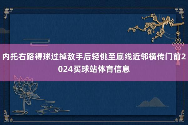 内托右路得球过掉敌手后轻佻至底线近邻横传门前2024买球站体育信息