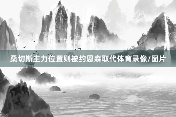 桑切斯主力位置则被约恩森取代体育录像/图片