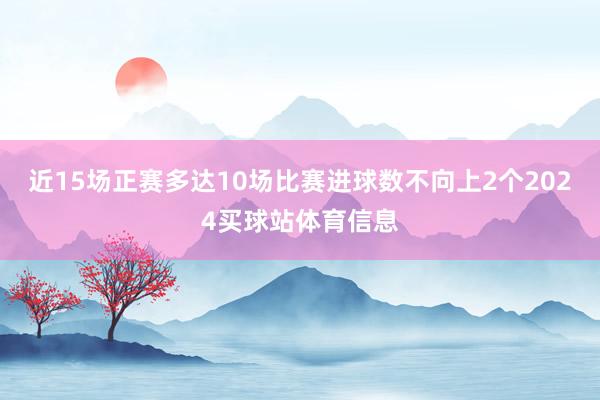近15场正赛多达10场比赛进球数不向上2个2024买球站体育信息
