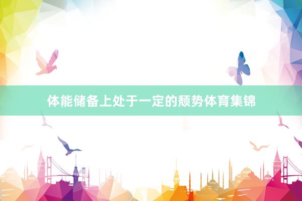 体能储备上处于一定的颓势体育集锦