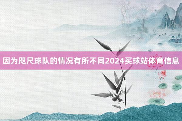 因为咫尺球队的情况有所不同2024买球站体育信息