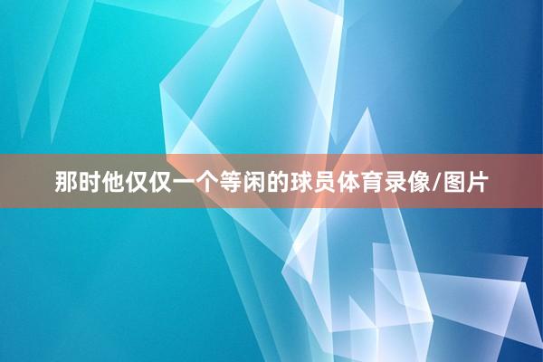那时他仅仅一个等闲的球员体育录像/图片