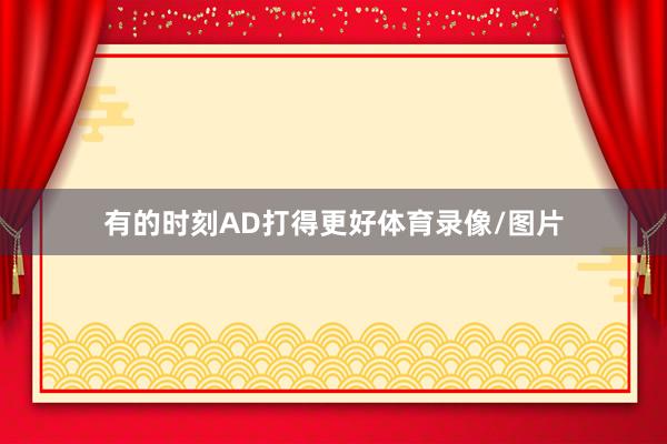 有的时刻AD打得更好体育录像/图片