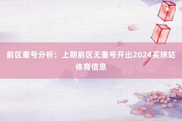 前区重号分析：上期前区无重号开出2024买球站体育信息