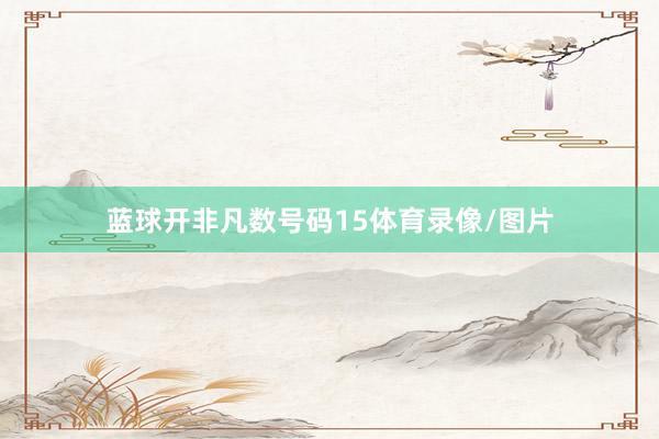 蓝球开非凡数号码15体育录像/图片