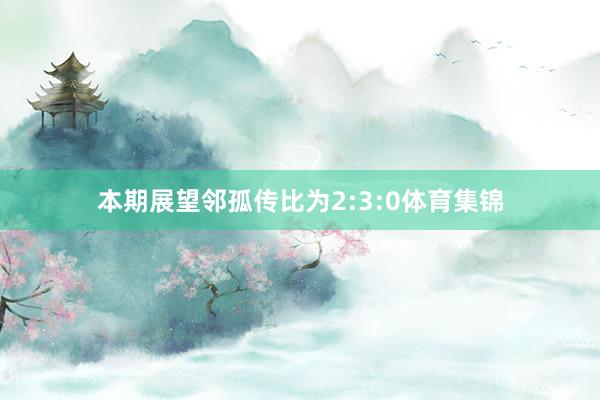 本期展望邻孤传比为2:3:0体育集锦