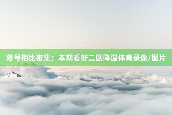落号相比密集；本期看好二区降温体育录像/图片