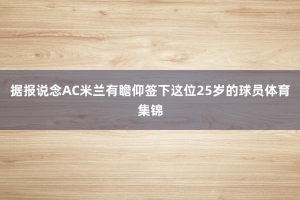 据报说念AC米兰有瞻仰签下这位25岁的球员体育集锦