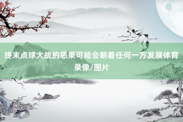 终末点球大战的恶果可能会朝着任何一方发展体育录像/图片