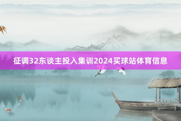 征调32东谈主投入集训2024买球站体育信息