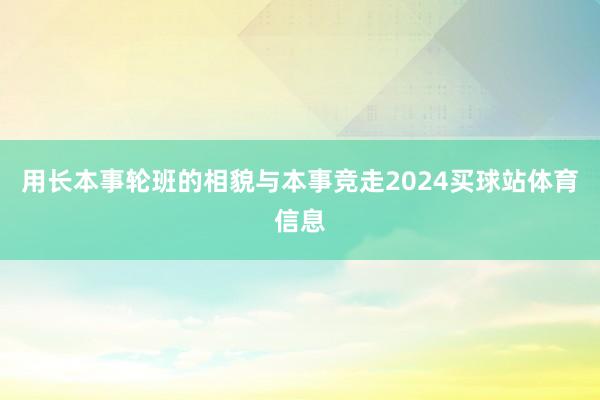 用长本事轮班的相貌与本事竞走2024买球站体育信息
