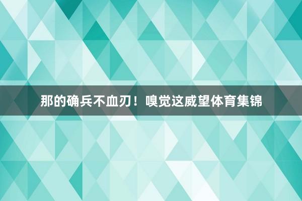 那的确兵不血刃！嗅觉这威望体育集锦