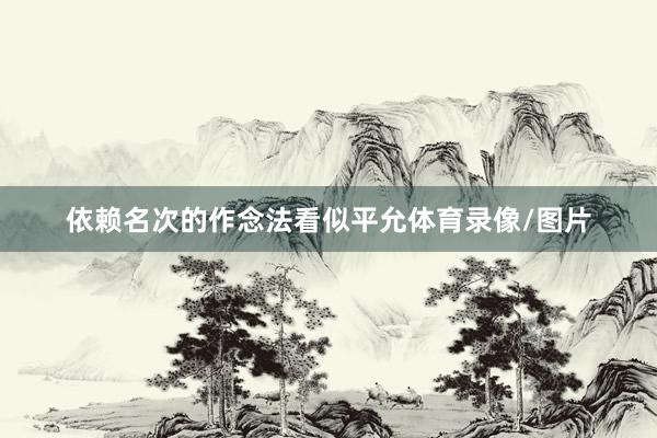 依赖名次的作念法看似平允体育录像/图片