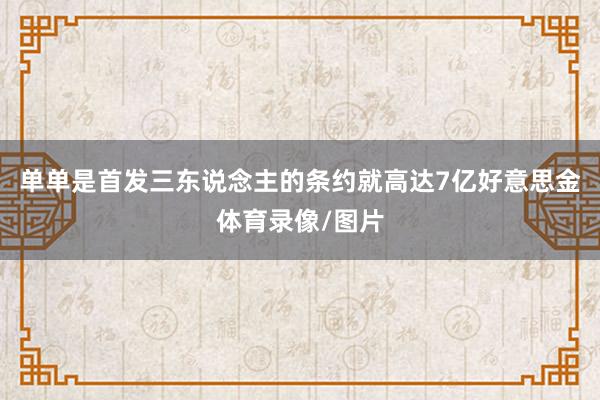 单单是首发三东说念主的条约就高达7亿好意思金体育录像/图片