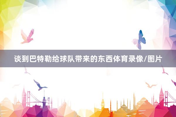 谈到巴特勒给球队带来的东西体育录像/图片