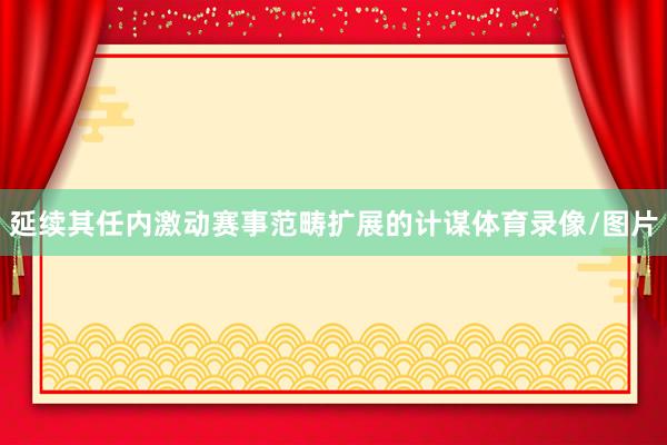延续其任内激动赛事范畴扩展的计谋体育录像/图片