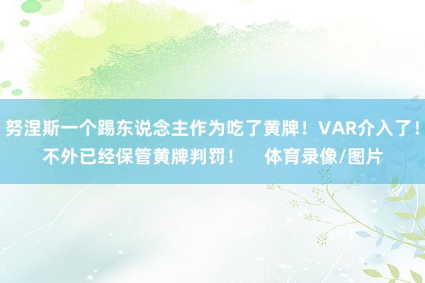 努涅斯一个踢东说念主作为吃了黄牌！VAR介入了！不外已经保管黄牌判罚！    体育录像/图片