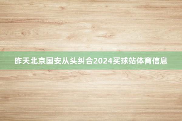 昨天北京国安从头纠合2024买球站体育信息