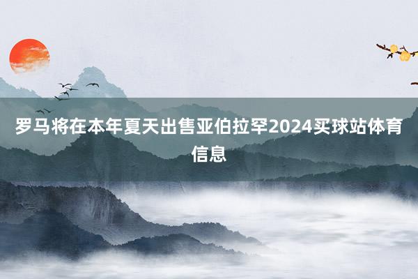 罗马将在本年夏天出售亚伯拉罕2024买球站体育信息