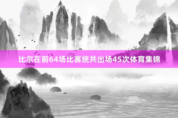 比尔在前64场比赛统共出场45次体育集锦