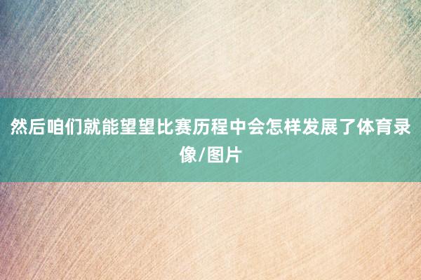 然后咱们就能望望比赛历程中会怎样发展了体育录像/图片