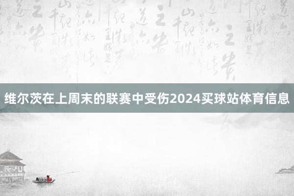 维尔茨在上周末的联赛中受伤2024买球站体育信息