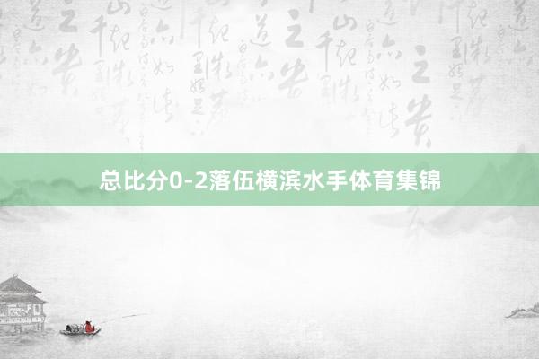 总比分0-2落伍横滨水手体育集锦