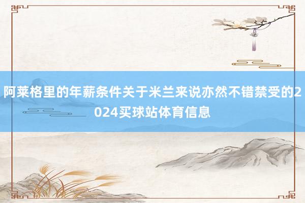 阿莱格里的年薪条件关于米兰来说亦然不错禁受的2024买球站体育信息