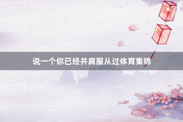 说一个你已经并肩服从过体育集锦