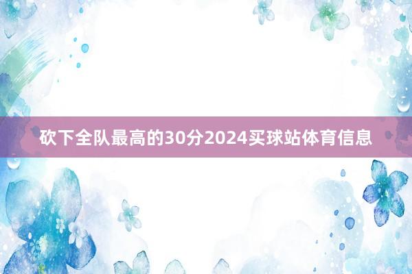 砍下全队最高的30分2024买球站体育信息