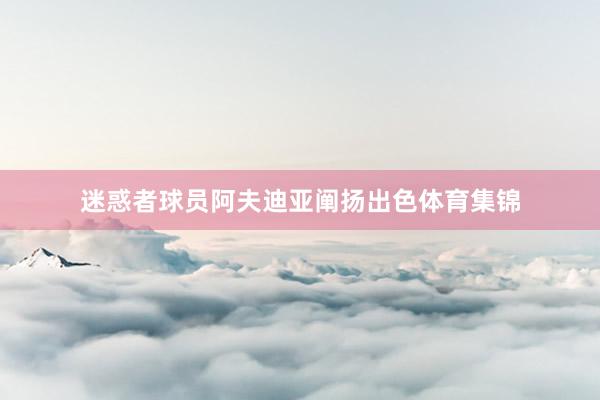 迷惑者球员阿夫迪亚阐扬出色体育集锦