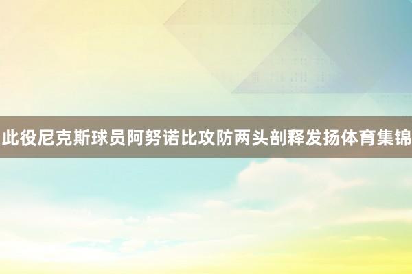 此役尼克斯球员阿努诺比攻防两头剖释发扬体育集锦