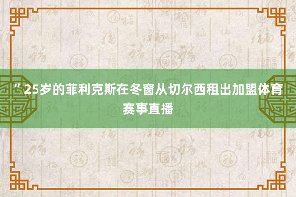 ”25岁的菲利克斯在冬窗从切尔西租出加盟体育赛事直播